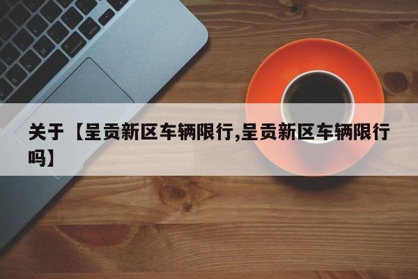 关于【呈贡新区车辆限行,呈贡新区车辆限行吗】