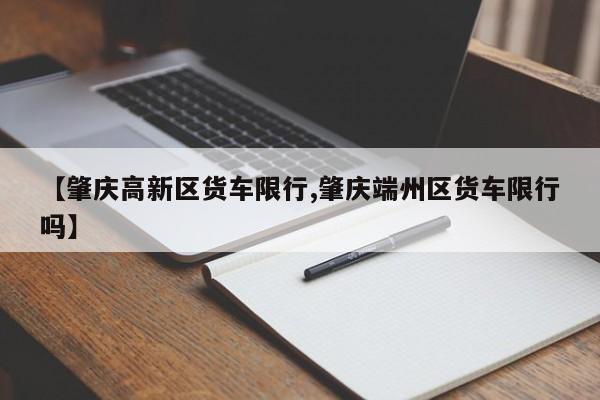 【肇庆高新区货车限行,肇庆端州区货车限行吗】