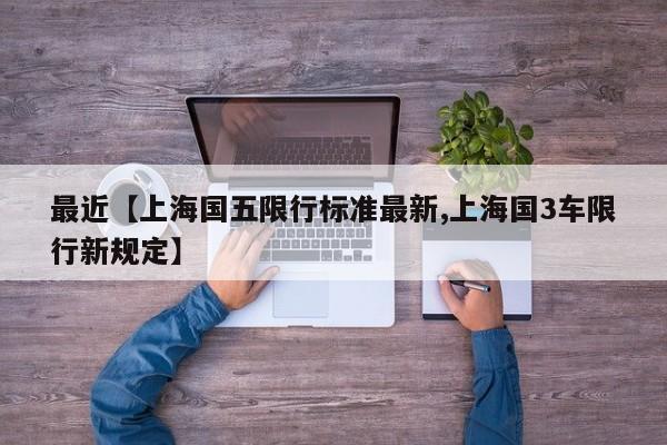 最近【上海国五限行标准最新,上海国3车限行新规定】