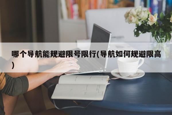 哪个导航能规避限号限行(导航如何规避限高)