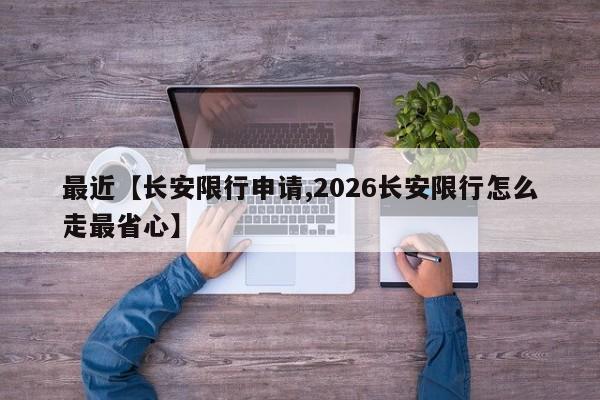 最近【长安限行申请,2026长安限行怎么走最省心】