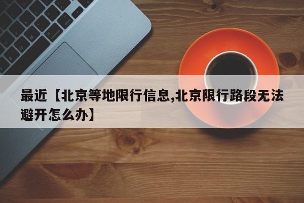 最近【北京等地限行信息,北京限行路段无法避开怎么办】