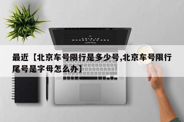 最近【北京车号限行是多少号,北京车号限行尾号是字母怎么办】