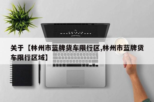 关于【林州市蓝牌货车限行区,林州市蓝牌货车限行区域】