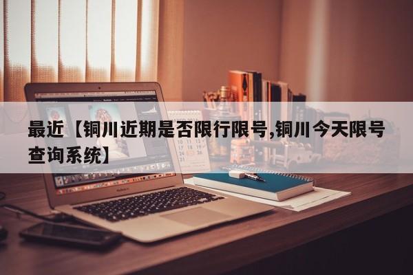 最近【铜川近期是否限行限号,铜川今天限号查询系统】