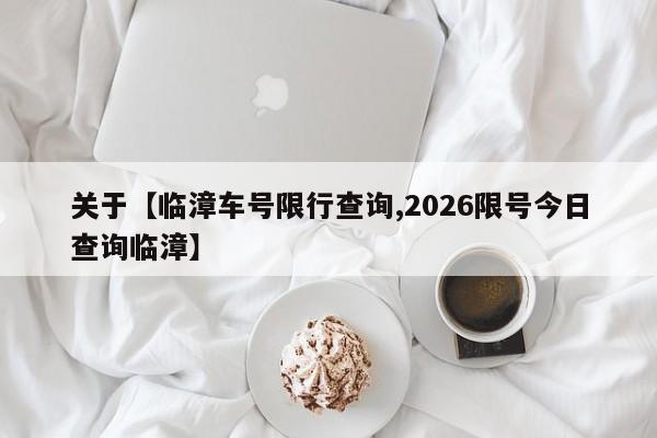 关于【临漳车号限行查询,2026限号今日查询临漳】