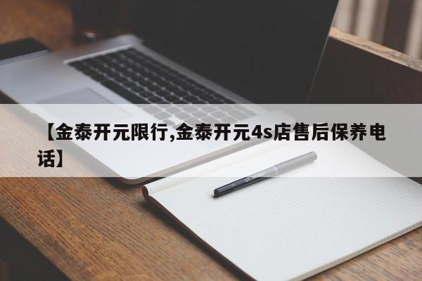 【金泰开元限行,金泰开元4s店售后保养电话】