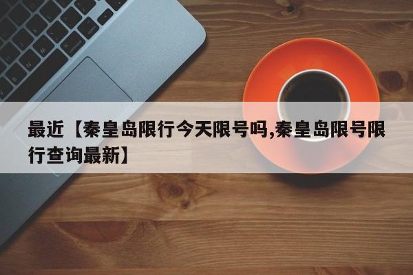 最近【秦皇岛限行今天限号吗,秦皇岛限号限行查询最新】