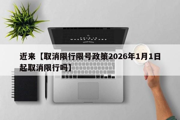 近来【取消限行限号政策2026年1月1日起取消限行吗】
