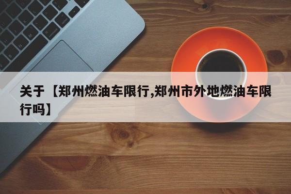 关于【郑州燃油车限行,郑州市外地燃油车限行吗】