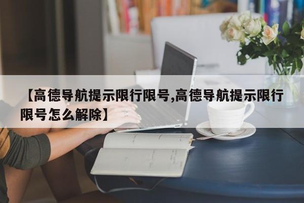 【高德导航提示限行限号,高德导航提示限行限号怎么解除】