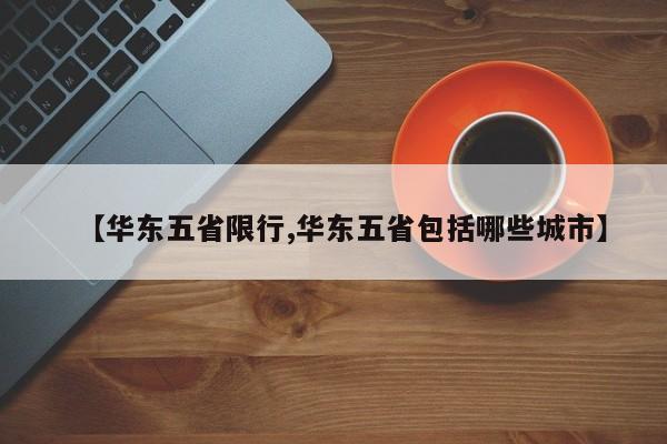【华东五省限行,华东五省包括哪些城市】