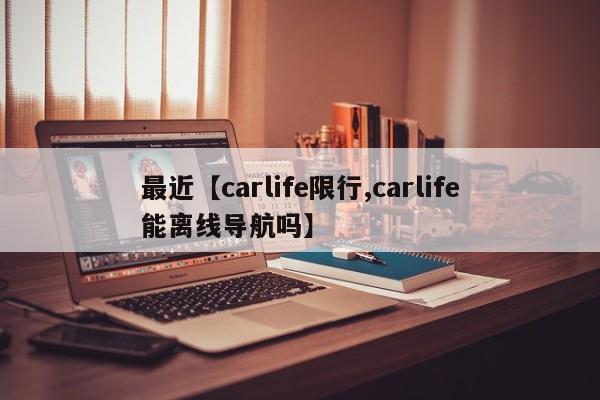 最近【carlife限行,carlife能离线导航吗】