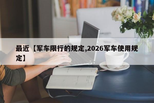 最近【军车限行的规定,2026军车使用规定】