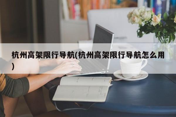 杭州高架限行导航(杭州高架限行导航怎么用)