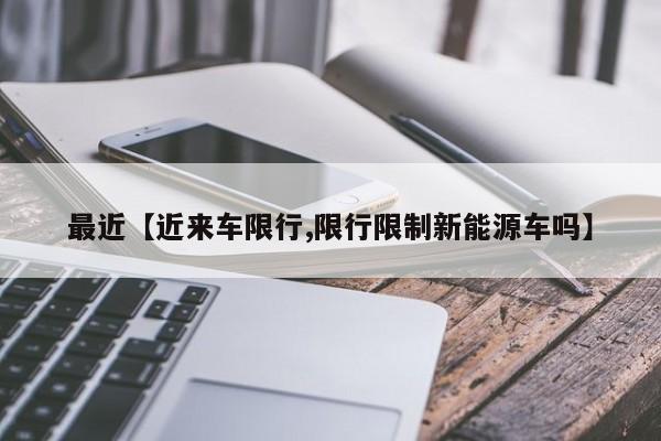 最近【近来车限行,限行限制新能源车吗】