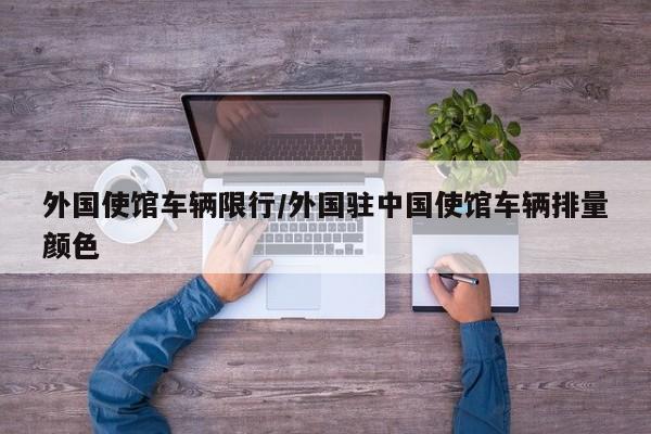 外国使馆车辆限行/外国驻中国使馆车辆排量颜色