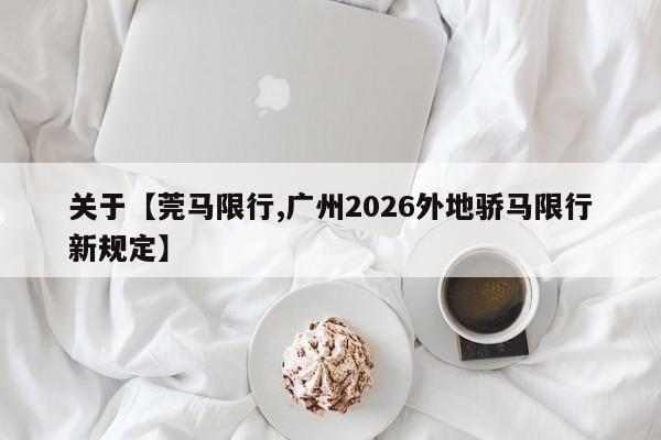 关于【莞马限行,广州2026外地骄马限行新规定】