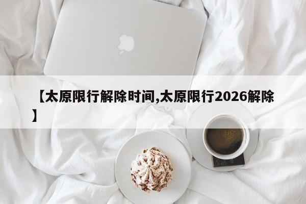 【太原限行解除时间,太原限行2026解除】