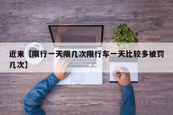 近来【限行一天限几次限行车一天比较多被罚几次】