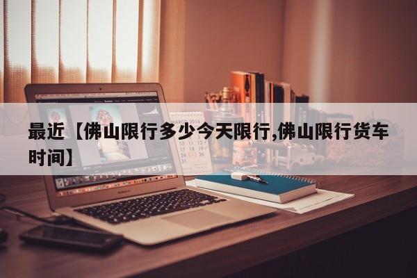 最近【佛山限行多少今天限行,佛山限行货车时间】