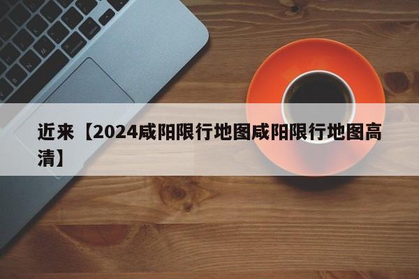 近来【2024咸阳限行地图咸阳限行地图高清】