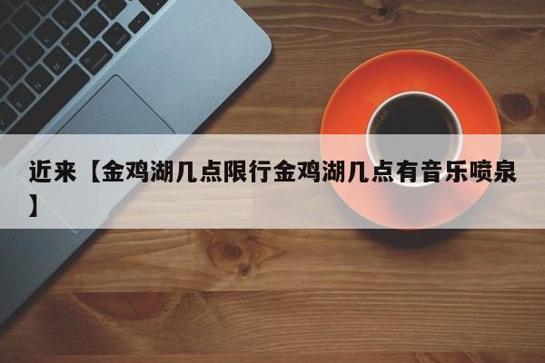 近来【金鸡湖几点限行金鸡湖几点有音乐喷泉】