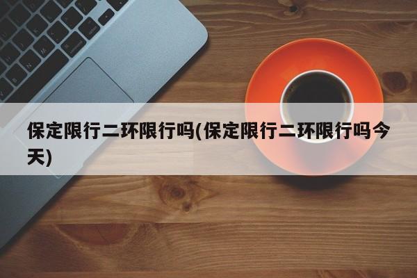 保定限行二环限行吗(保定限行二环限行吗今天)