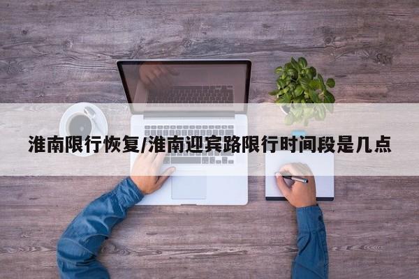 淮南限行恢复/淮南迎宾路限行时间段是几点