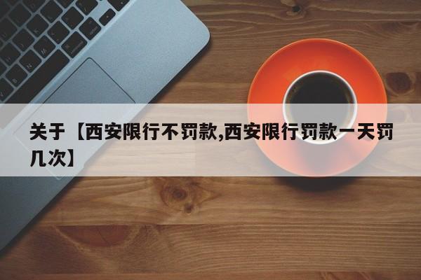 关于【西安限行不罚款,西安限行罚款一天罚几次】