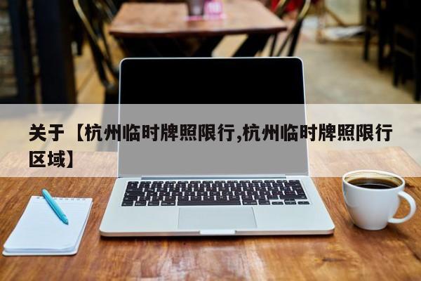 关于【杭州临时牌照限行,杭州临时牌照限行区域】
