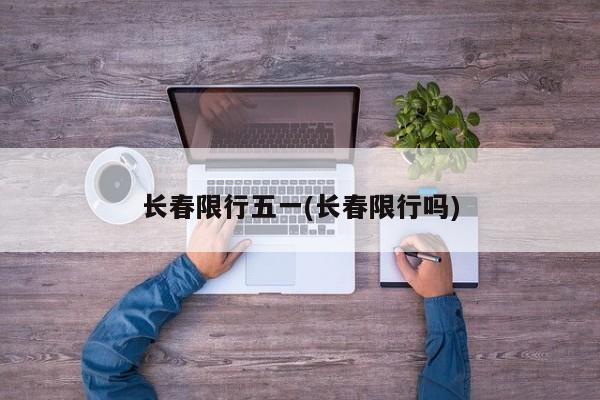 长春限行五一(长春限行吗)