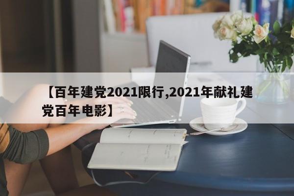 【百年建党2021限行,2021年献礼建党百年电影】