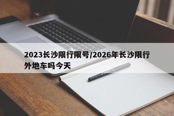 2023长沙限行限号/2026年长沙限行外地车吗今天
