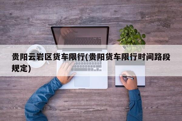 贵阳云岩区货车限行(贵阳货车限行时间路段规定)