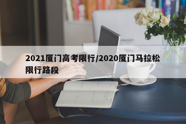 2021厦门高考限行/2020厦门马拉松限行路段
