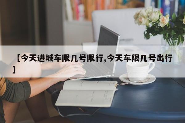 【今天进城车限几号限行,今天车限几号出行】