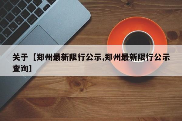 关于【郑州最新限行公示,郑州最新限行公示查询】
