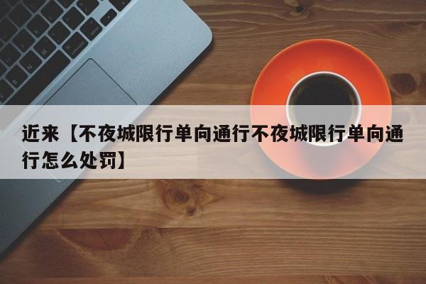 近来【不夜城限行单向通行不夜城限行单向通行怎么处罚】