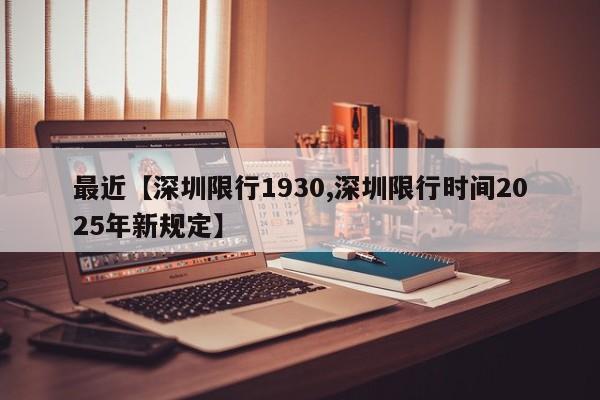 最近【深圳限行1930,深圳限行时间2025年新规定】