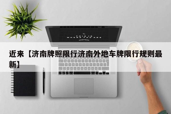 近来【济南牌照限行济南外地车牌限行规则最新】