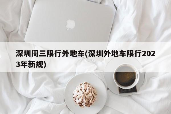 深圳周三限行外地车(深圳外地车限行2023年新规)