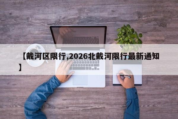 【戴河区限行,2026北戴河限行最新通知】