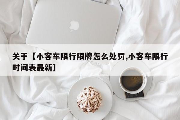 关于【小客车限行限牌怎么处罚,小客车限行时间表最新】