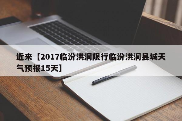 近来【2017临汾洪洞限行临汾洪洞县城天气预报15天】