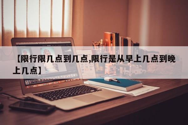 【限行限几点到几点,限行是从早上几点到晚上几点】