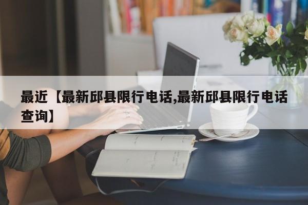 最近【最新邱县限行电话,最新邱县限行电话查询】