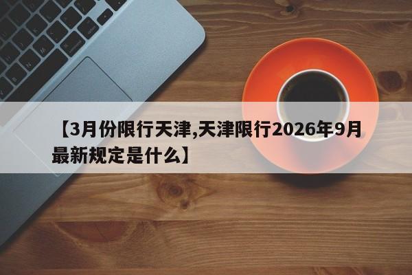 【3月份限行天津,天津限行2026年9月最新规定是什么】