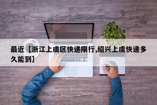 最近【浙江上虞区快递限行,绍兴上虞快递多久能到】