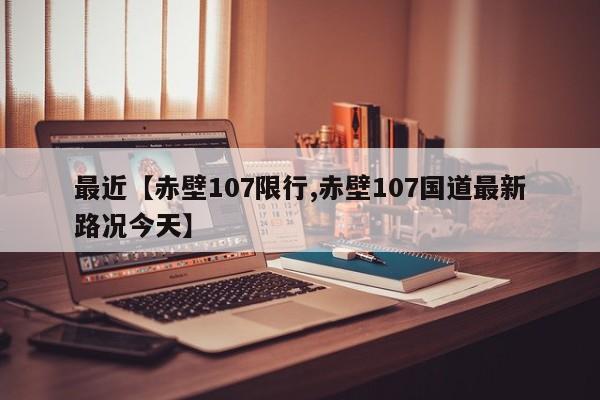 最近【赤壁107限行,赤壁107国道最新路况今天】